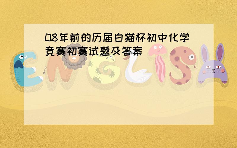 08年前的历届白猫杯初中化学竞赛初赛试题及答案