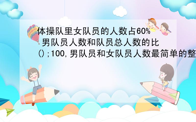 体操队里女队员的人数占60% 男队员人数和队员总人数的比();100,男队员和女队员人数最简单的整数比（ ）如果体操队有50人,女队员有（）人某县种子推广站,用300粒玉米种子做发芽实验,结果