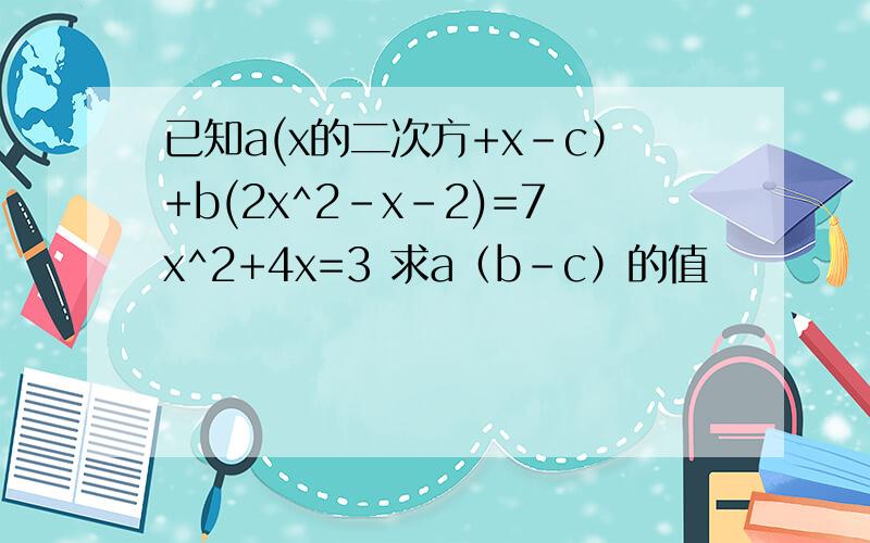 已知a(x的二次方+x-c）+b(2x^2-x-2)=7x^2+4x=3 求a（b-c）的值