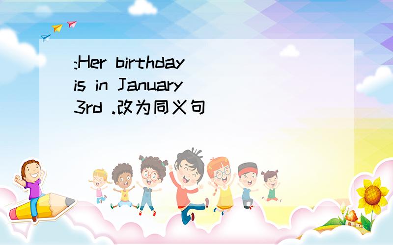 :Her birthday is in January 3rd .改为同义句