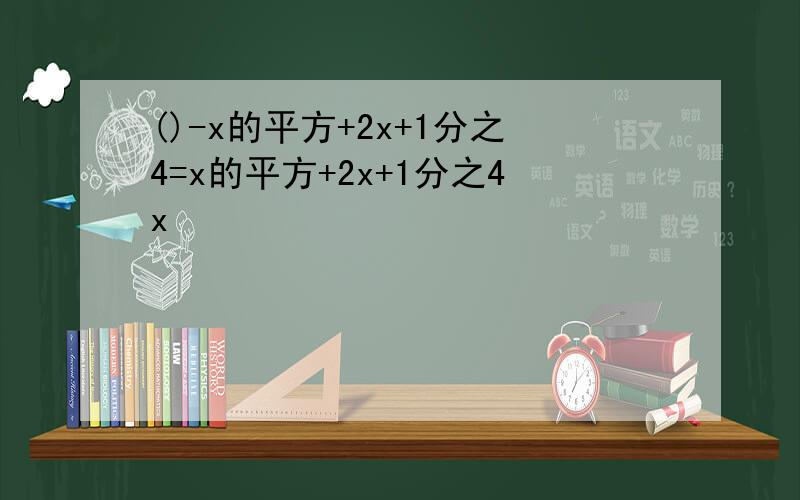 ()-x的平方+2x+1分之4=x的平方+2x+1分之4x