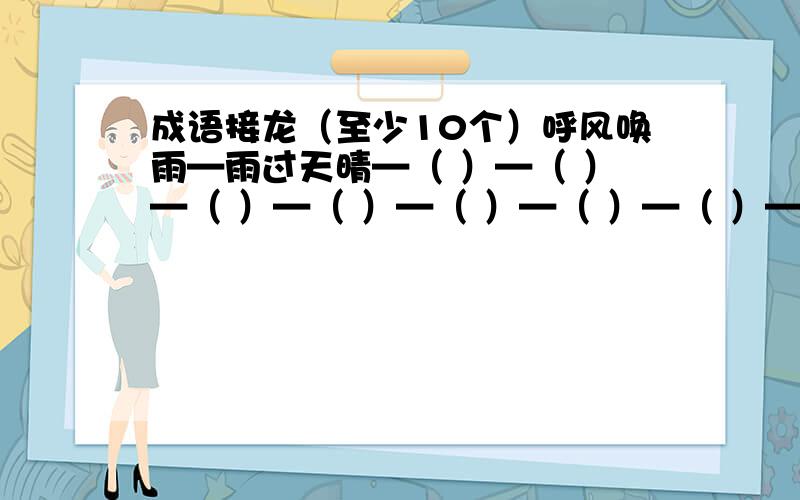 成语接龙（至少10个）呼风唤雨—雨过天晴—（ ）—（ ）—（ ）—（ ）—（ ）—（ ）—（ ）—（ ）—（ ）—（ ）—（ ）—（ ）