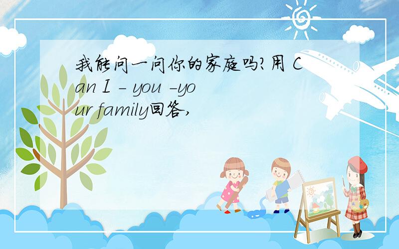 我能问一问你的家庭吗?用 Can I - you -your family回答,