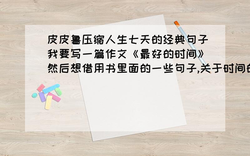 皮皮鲁压缩人生七天的经典句子我要写一篇作文《最好的时间》然后想借用书里面的一些句子,关于时间的观念的,不是皮皮鲁里面的也行,就是要珍惜现在的每一个时间什么的,不要名言、格言