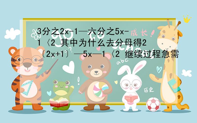 3分之2x-1—六分之5x-1〈2 其中为什么去分母得2〔2x+1〕—5x—1〈2 继续过程急需