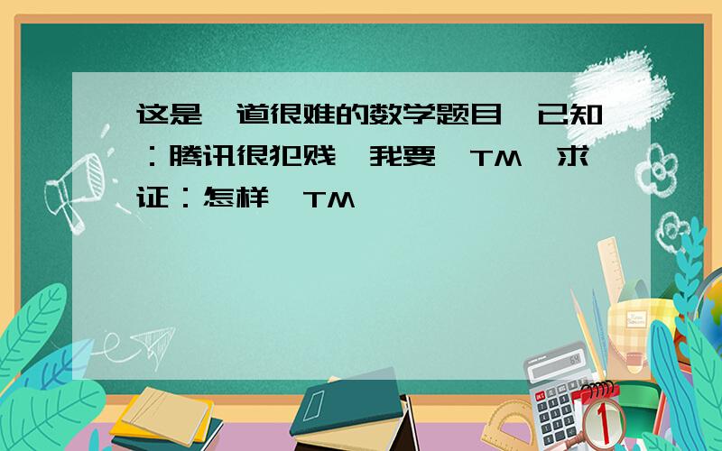 这是一道很难的数学题目,已知：腾讯很犯贱,我要曰TM,求证：怎样曰TM