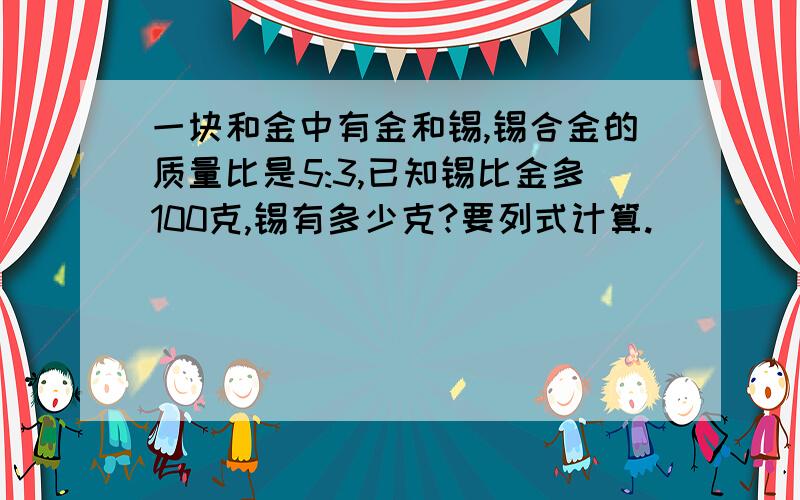 一块和金中有金和锡,锡合金的质量比是5:3,已知锡比金多100克,锡有多少克?要列式计算.