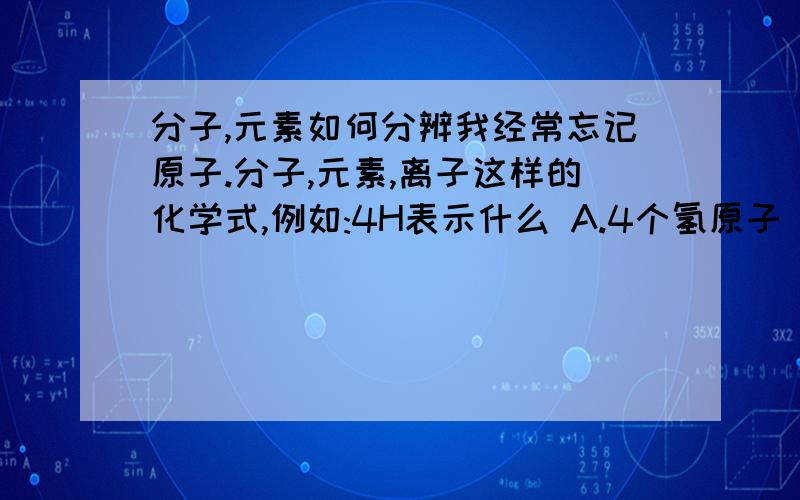 分子,元素如何分辨我经常忘记原子.分子,元素,离子这样的化学式,例如:4H表示什么 A.4个氢原子 B.1个氢元素 C.4个氢分子 这样要选什么啊...麻烦大侠教教...