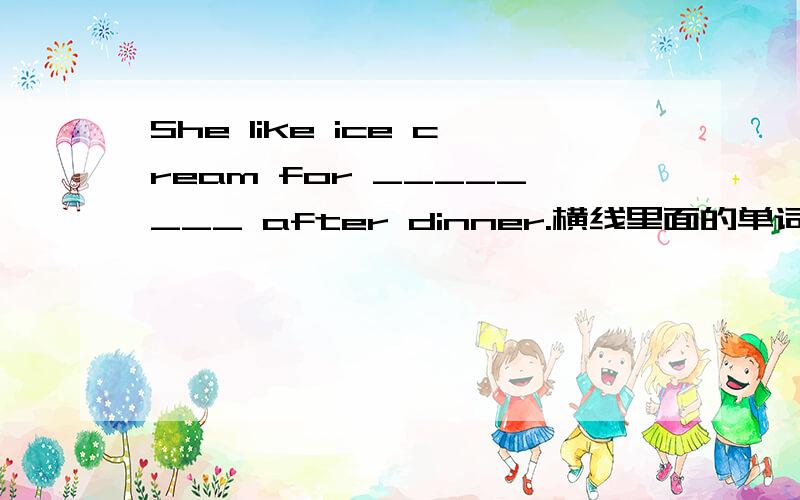 She like ice cream for ________ after dinner.横线里面的单词是d开头