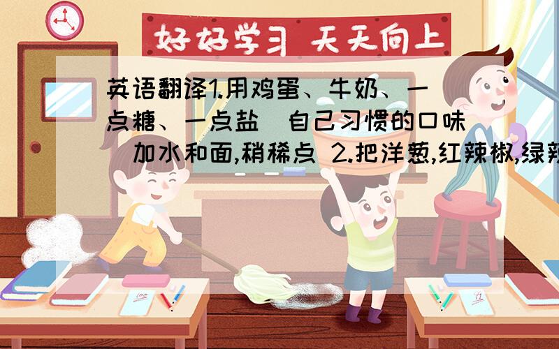 英语翻译1.用鸡蛋、牛奶、一点糖、一点盐(自己习惯的口味)加水和面,稍稀点 2.把洋葱,红辣椒,绿辣椒,牛肉洗净切成小块3.醒半小时面后,把烤盘抹层油,把面放进去摊薄摊好 4.把蕃茄酱浓浓抹