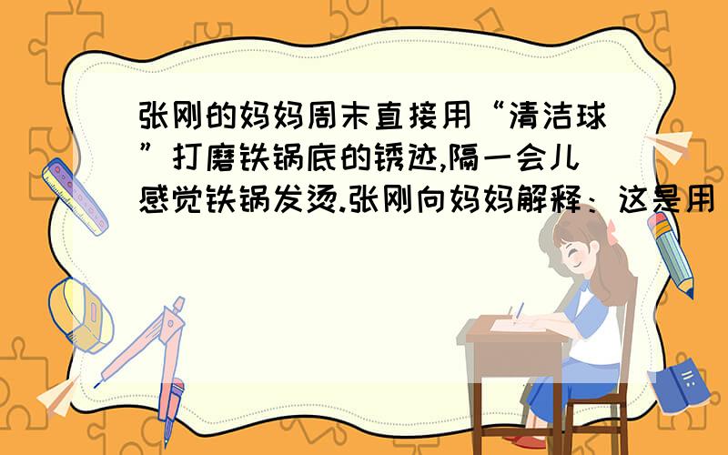 张刚的妈妈周末直接用“清洁球”打磨铁锅底的锈迹,隔一会儿感觉铁锅发烫.张刚向妈妈解释：这是用____方式升高了铁锅的温度,此过程是___能转化为___能.