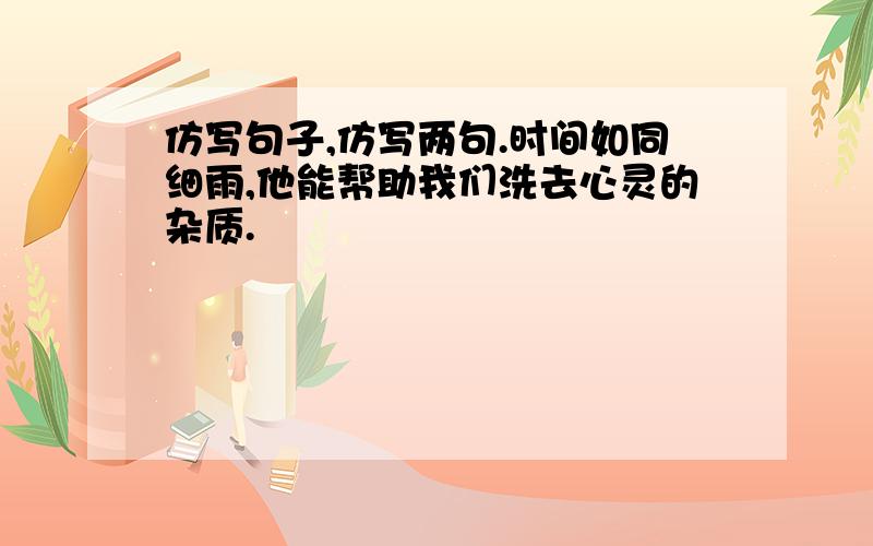 仿写句子,仿写两句.时间如同细雨,他能帮助我们洗去心灵的杂质.