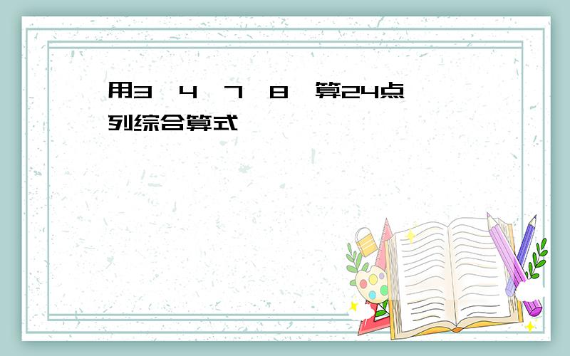 用3、4、7、8、算24点,列综合算式