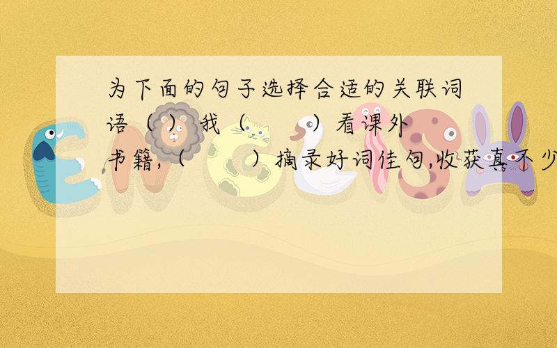 为下面的句子选择合适的关联词语（ ） 我（　　 ）看课外书籍,（　　 ）摘录好词佳句,收获真不少.A.因为下面的句子选择合适的关联词语（ ）我（　　 ）看课外书籍,（　　 ）摘录好词佳