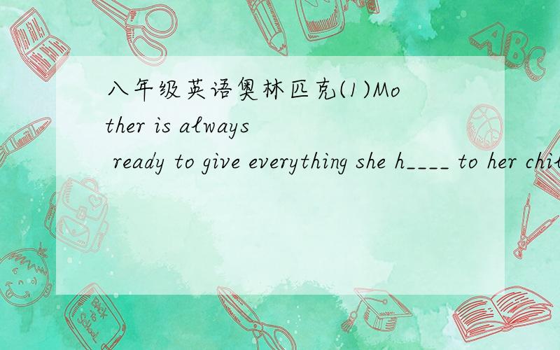 八年级英语奥林匹克(1)Mother is always ready to give everything she h____ to her children,n____ to receive(2)In your w____ hours she always holds you in her arms.(3)Mary always reads English books after supper.Mary reads English books after s