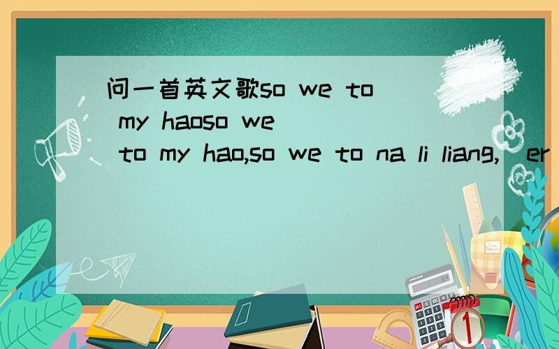 问一首英文歌so we to my haoso we   to my hao,so we to na li liang,  er wo pei si lei hua  ,  I  er  ti  na li nang ,so we ta lia by my sai ,ou waI sai tai my ha  一首英文歌 ..上面是歌词发音 求名字