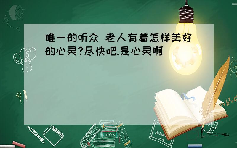 唯一的听众 老人有着怎样美好的心灵?尽快吧.是心灵啊