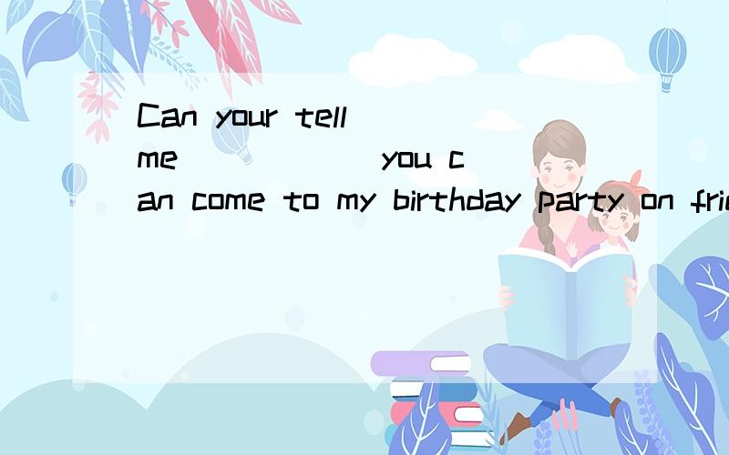 Can your tell me _____ you can come to my birthday party on friday?A.ifB.thatC.whenD.whether选项是:A.thatB.ifC.when D.where