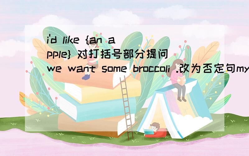 i'd like {an apple} 对打括号部分提问we want some broccoli .改为否定句my friend likes strawberries.改为一般疑问句can i help you?改为同义词i eat many vegetable for lunch.改为同义词the runners like 【eating some healthy fo