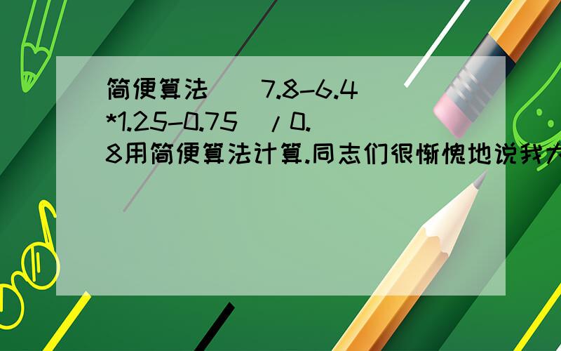 简便算法[(7.8-6.4)*1.25-0.75]/0.8用简便算法计算.同志们很惭愧地说我大学毕业了，但一直不擅长这种题目，所以按人家小学生标准简便方法来算，OK？