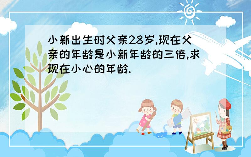 小新出生时父亲28岁,现在父亲的年龄是小新年龄的三倍,求现在小心的年龄.