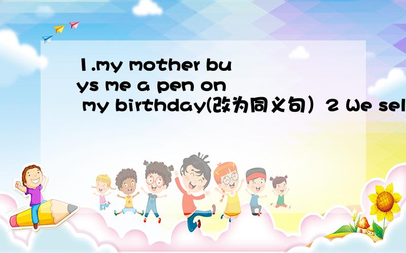 1.my mother buys me a pen on my birthday(改为同义句）2 We sell red shorts at our store;（改为同义句）like,white,do,sports,you,shoes,the;（连词成句）