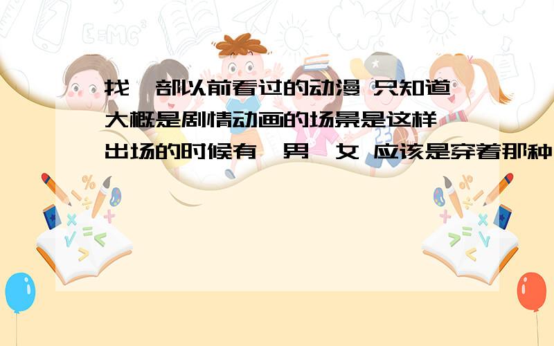 找一部以前看过的动漫 只知道大概是剧情动画的场景是这样 出场的时候有一男一女 应该是穿着那种有种盔甲类型的衣服 然后是在一个角色扮演的现场 应该是维护秩序的哪一种 然后男的不