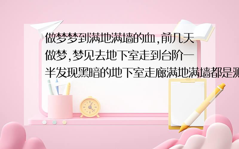 做梦梦到满地满墙的血,前几天做梦,梦见去地下室走到台阶一半发现黑暗的地下室走廊满地满墙都是溅的血,蛮恐怖的.虽然妈妈安慰说是好事但想到心里还是很不舒服.