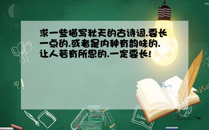 求一些描写秋天的古诗词.要长一点的.或者是内种有韵味的.让人若有所思的.一定要长!