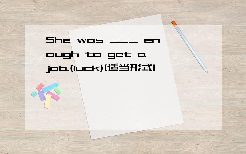 She was ___ enough to get a job.(luck)[适当形式]