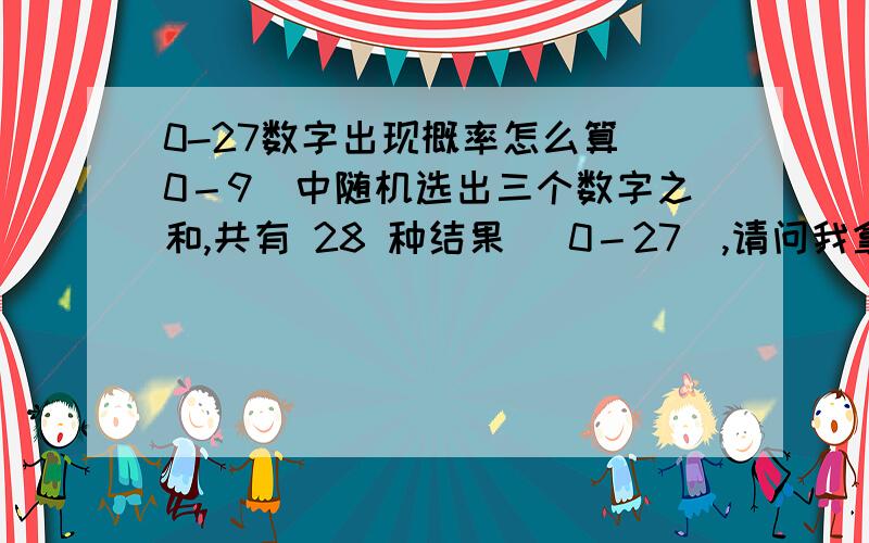 0-27数字出现概率怎么算（0－9）中随机选出三个数字之和,共有 28 种结果（ 0－27）,请问我拿前100出现的数算概率,该什么算?公式是什么?