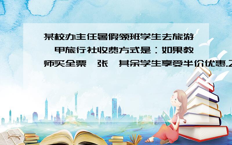 某校办主任暑假领班学生去旅游,甲旅行社收费方式是：如果教师买全票一张,其余学生享受半价优惠.乙旅行社收费方式是：教师与学生全部按票价的六折优惠.已知全票价是240元.（1）如果有