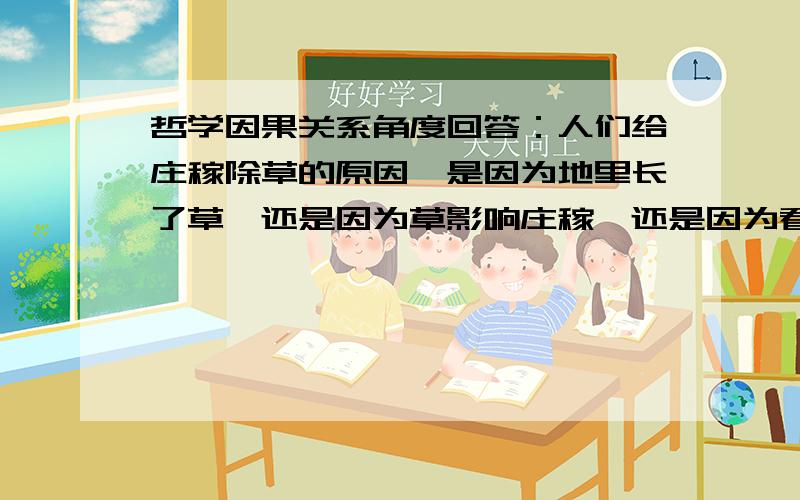 哲学因果关系角度回答：人们给庄稼除草的原因,是因为地里长了草,还是因为草影响庄稼,还是因为看到了草注意只从哲学因果关系角度讨论此问题啊.这三者好像都是原因，那该怎么分析呢？