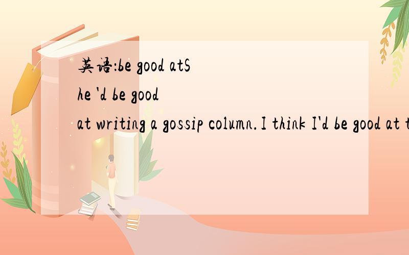 英语：be good atShe 'd be good at writing a gossip column.I think I'd be good at talking to politicians.在这两句中be good at 是擅长做某事的意思吗?好像意思不太通.如果不是,