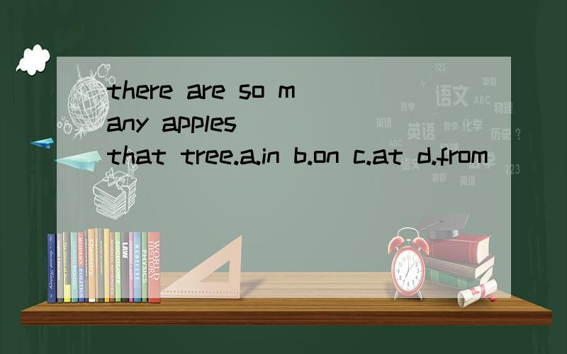 there are so many apples ___that tree.a.in b.on c.at d.from