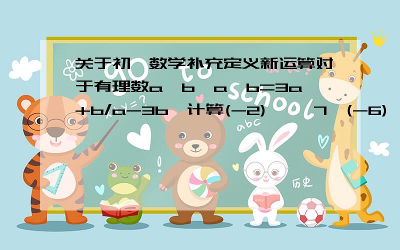 关于初一数学补充定义新运算对于有理数a,b,a△b=3a+b/a-3b,计算(-2) △〔7△(-6)〕 的值.请各位帮帮忙!谢谢!