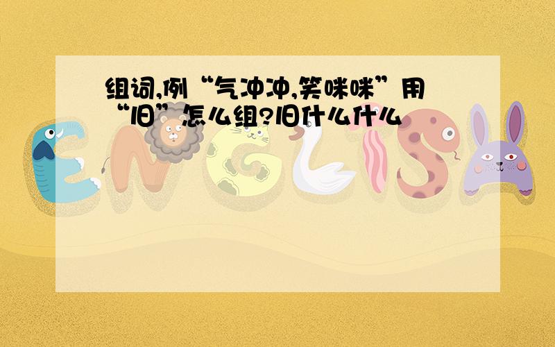 组词,例“气冲冲,笑咪咪”用“旧”怎么组?旧什么什么