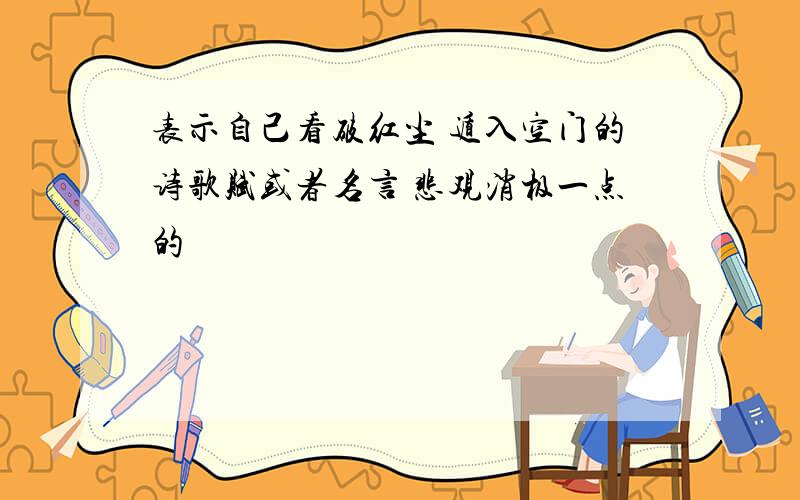 表示自己看破红尘 遁入空门的诗歌赋或者名言 悲观消极一点的