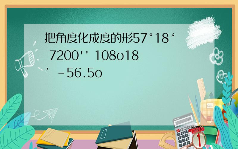 把角度化成度的形57°18‘ 7200'' 108o18′-56.5o