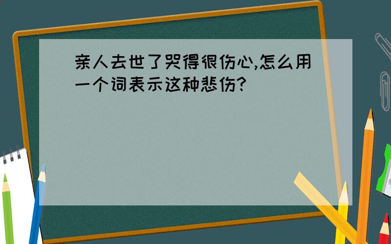 亲人去世了哭得很伤心,怎么用一个词表示这种悲伤?