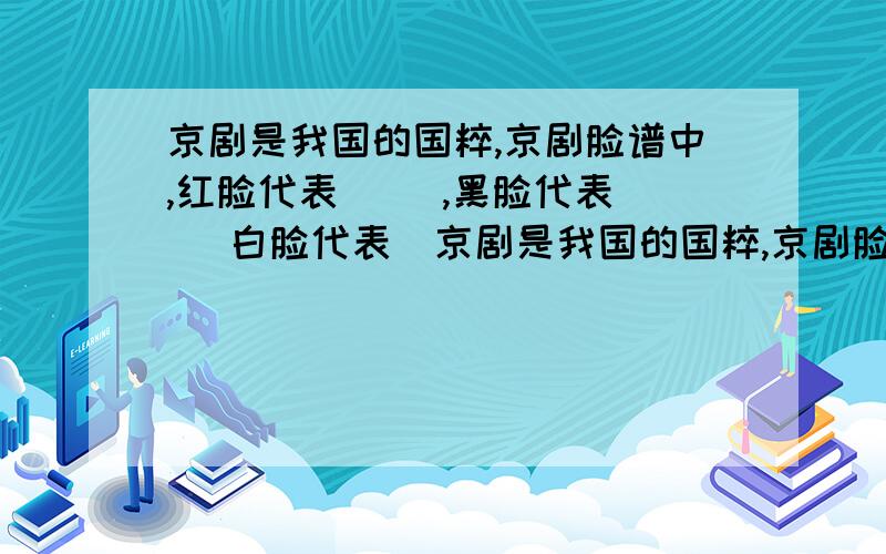 京剧是我国的国粹,京剧脸谱中,红脸代表（ ）,黑脸代表（ ）白脸代表（京剧是我国的国粹,京剧脸谱中,红脸代表（ ）,黑脸代表（ ）白脸代表（ ）.