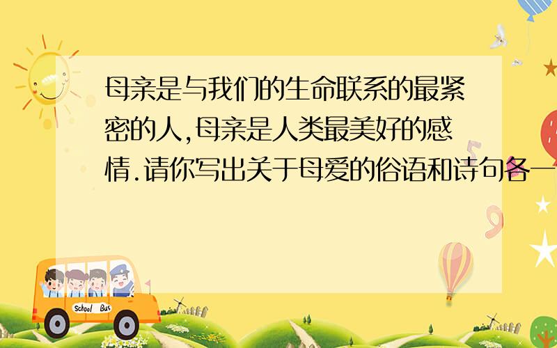 母亲是与我们的生命联系的最紧密的人,母亲是人类最美好的感情.请你写出关于母爱的俗语和诗句各一句