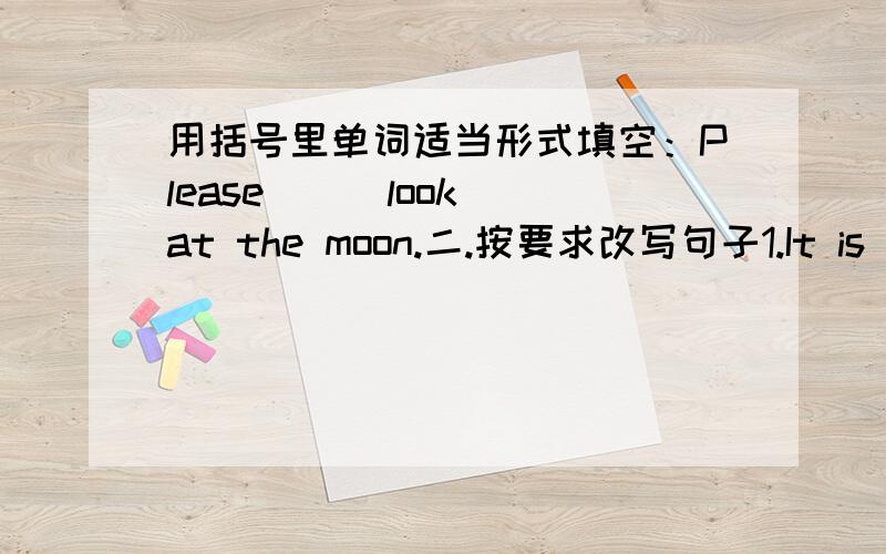 用括号里单词适当形式填空：Please__(look) at the moon.二.按要求改写句子1.It is (a long path).对括号里提____ ____ _____?2.This is a shadow.It's the cat's.合并一句,意思不变.____is the___ ____.三.正确抄写,注意大