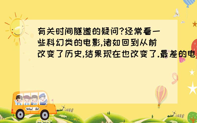 有关时间隧道的疑问?经常看一些科幻类的电影,诸如回到从前改变了历史,结果现在也改变了.最差的电影就是《回到未来》系列,难道历史改变了可是体育比赛的结果就永远不会改变么?跑题了.