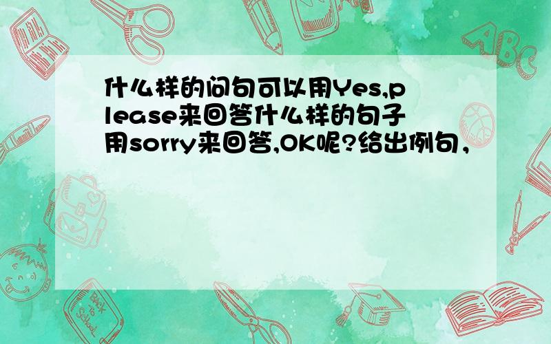 什么样的问句可以用Yes,please来回答什么样的句子用sorry来回答,OK呢?给出例句，