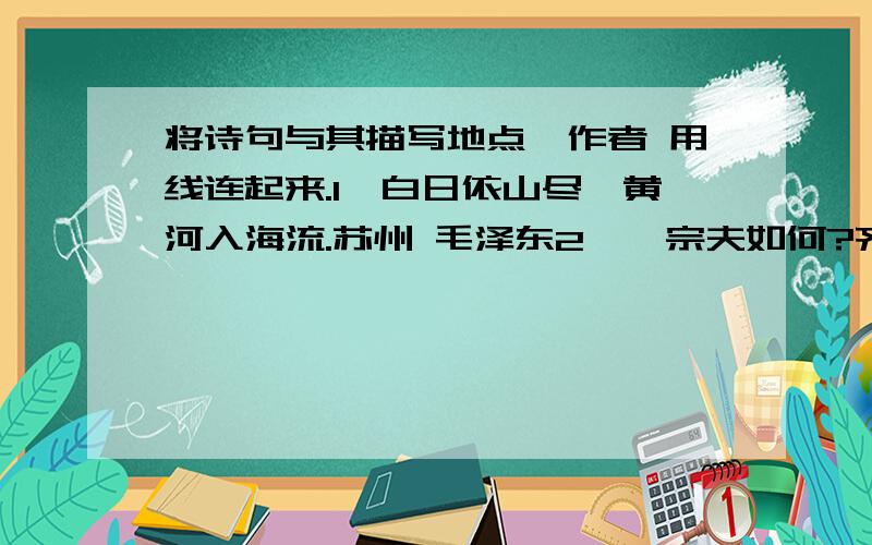 将诗句与其描写地点、作者 用线连起来.1、白日依山尽,黄河入海流.苏州 毛泽东2、岱宗夫如何?齐鲁青未了.南京 韦庄3、姑苏城外寒山寺,夜半钟声到客船.黄河 苏轼4、欲把西湖比西子,淡妆浓