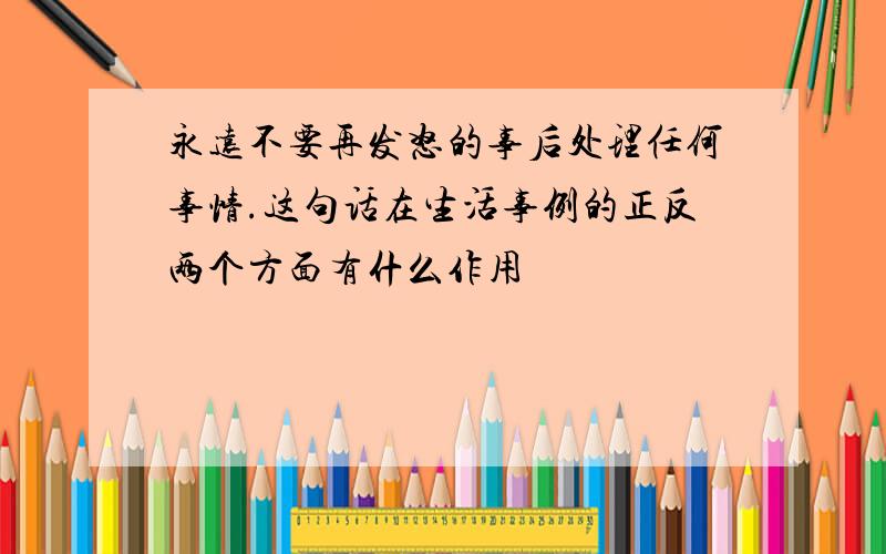 永远不要再发怒的事后处理任何事情.这句话在生活事例的正反两个方面有什么作用