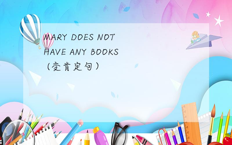 MARY DOES NOT HAVE ANY BOOKS (变肯定句）