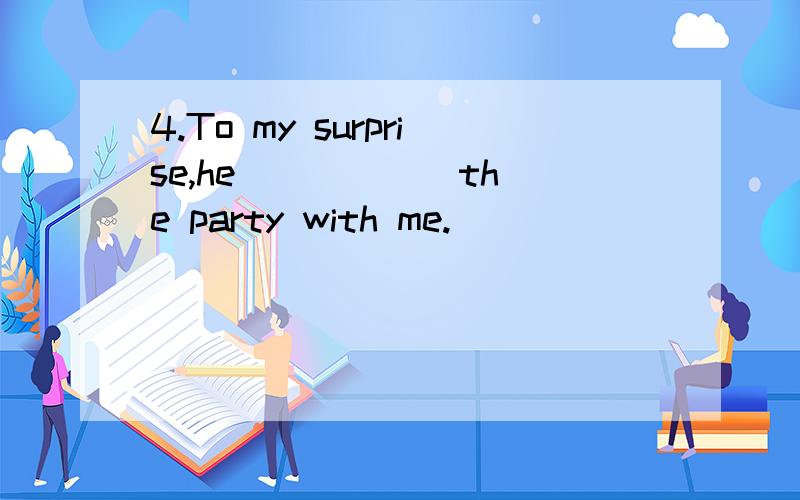 4.To my surprise,he _____ the party with me.