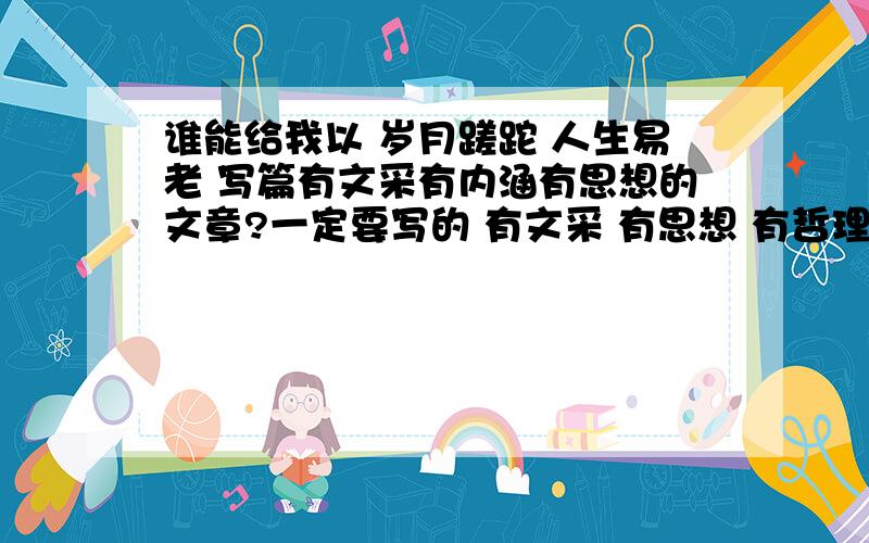 谁能给我以 岁月蹉跎 人生易老 写篇有文采有内涵有思想的文章?一定要写的 有文采 有思想 有哲理 有内涵